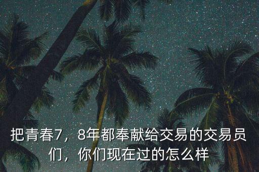 把青春7，8年都奉獻(xiàn)給交易的交易員們，你們現(xiàn)在過的怎么樣