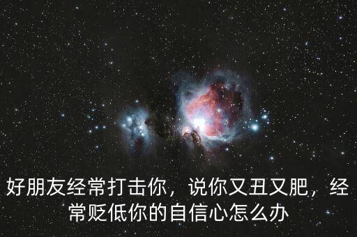 好朋友經(jīng)常打擊你，說你又丑又肥，經(jīng)常貶低你的自信心怎么辦