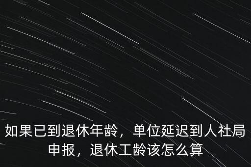 如果已到退休年齡，單位延遲到人社局申報(bào)，退休工齡該怎么算