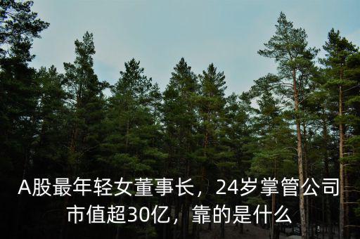 A股最年輕女董事長，24歲掌管公司市值超30億，靠的是什么