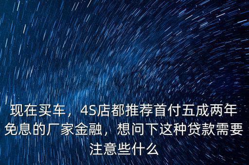 現在買車，4S店都推薦首付五成兩年免息的廠家金融，想問下這種貸款需要注意些什么