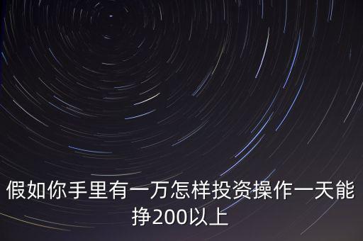 假如你手里有一萬怎樣投資操作一天能掙200以上