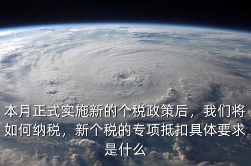 本月正式實施新的個稅政策后，我們將如何納稅，新個稅的專項抵扣具體要求是什么