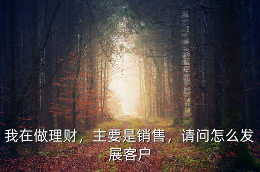 我在做理財，主要是銷售，請問怎么發(fā)展客戶