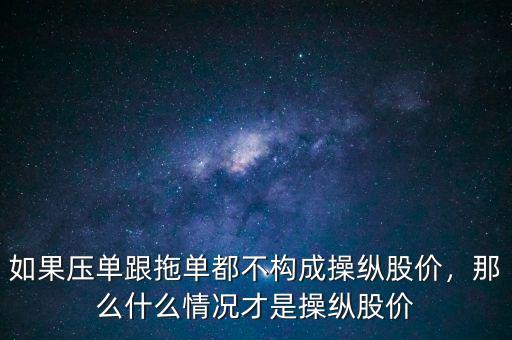 如果壓單跟拖單都不構(gòu)成操縱股價，那么什么情況才是操縱股價