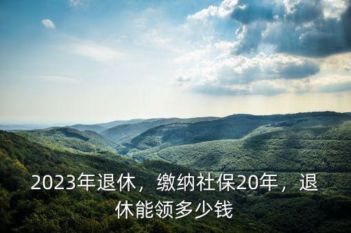 繳20年社保退休領(lǐng)取多少錢(qián),退休能領(lǐng)多少錢(qián)