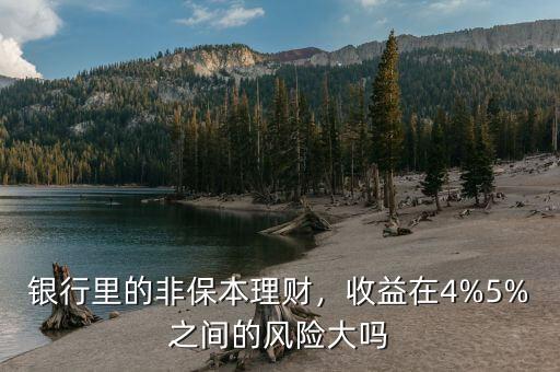 銀行里的非保本理財(cái)，收益在4%5%之間的風(fēng)險(xiǎn)大嗎