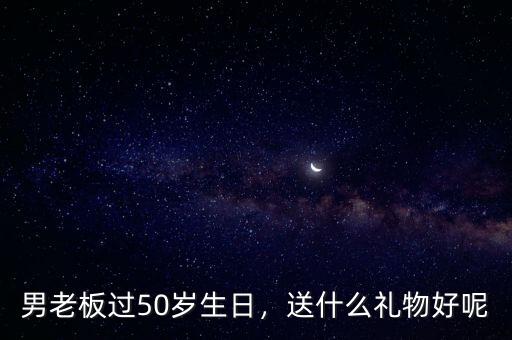 男老板過50歲生日，送什么禮物好呢