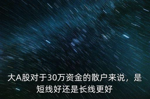 大A股對于30萬資金的散戶來說，是短線好還是長線更好