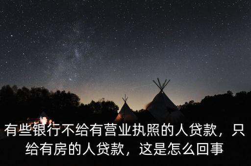 有些銀行不給有營業(yè)執(zhí)照的人貸款，只給有房的人貸款，這是怎么回事