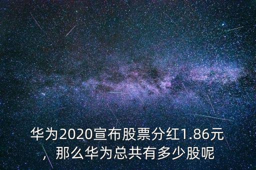 華為2020宣布股票分紅1.86元，那么華為總共有多少股呢