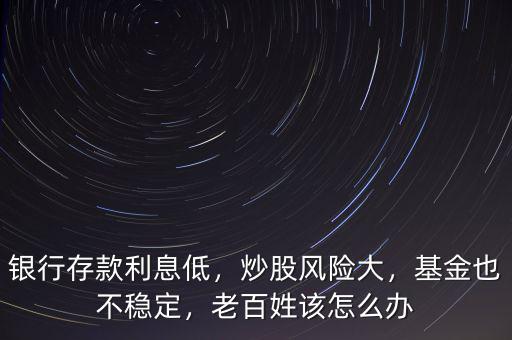 銀行存款利息低，炒股風(fēng)險大，基金也不穩(wěn)定，老百姓該怎么辦