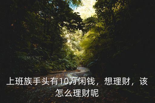 有10萬(wàn)塊錢怎么理財(cái),有10萬(wàn)塊錢存款