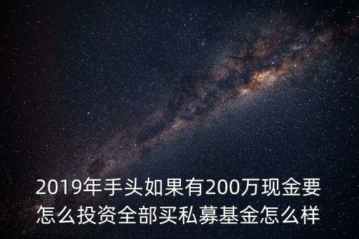 2019年手頭如果有200萬(wàn)現(xiàn)金要怎么投資全部買(mǎi)私募基金怎么樣