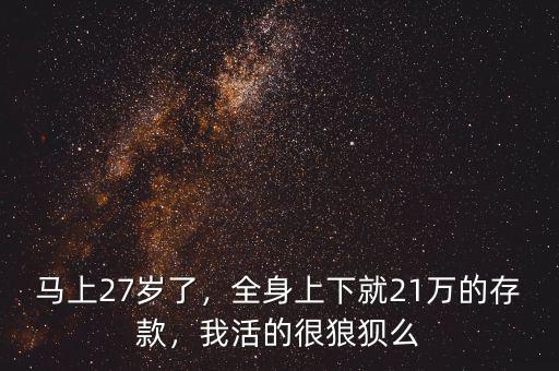 馬上27歲了，全身上下就21萬的存款，我活的很狼狽么