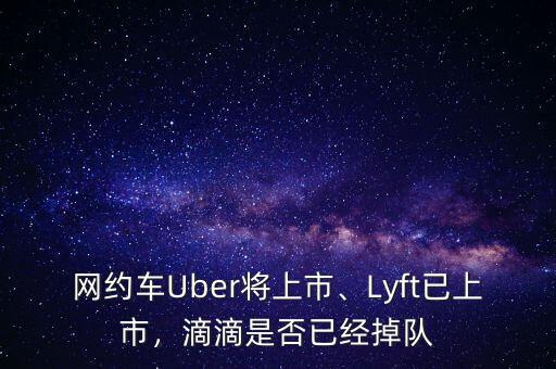 網(wǎng)約車Uber將上市、Lyft已上市，滴滴是否已經(jīng)掉隊(duì)