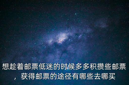 想趁著郵票低迷的時候多多積攢些郵票，獲得郵票的途徑有哪些去哪買