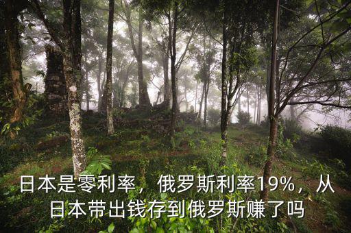 日本是零利率，俄羅斯利率19%，從日本帶出錢存到俄羅斯賺了嗎