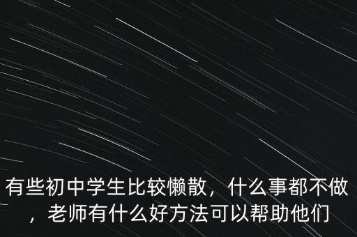 有些初中學(xué)生比較懶散，什么事都不做，老師有什么好方法可以幫助他們