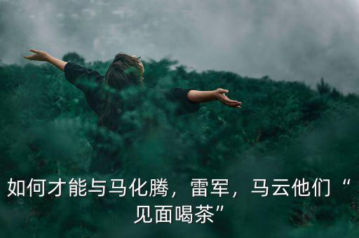 如何才能與馬化騰，雷軍，馬云他們“見面喝茶”