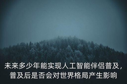 未來多少年能實現(xiàn)人工智能伴侶普及，普及后是否會對世界格局產(chǎn)生影響