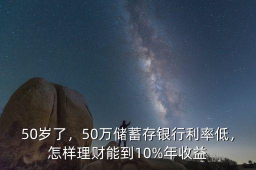 50歲了，50萬儲(chǔ)蓄存銀行利率低，怎樣理財(cái)能到10%年收益