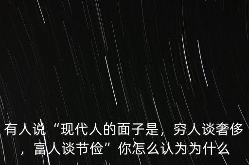 有人說“現(xiàn)代人的面子是，窮人談奢侈，富人談節(jié)儉”你怎么認為為什么