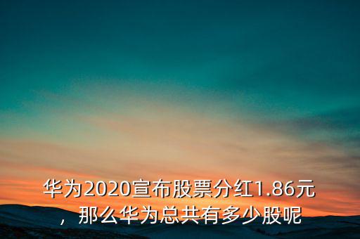 華為2020宣布股票分紅1.86元，那么華為總共有多少股呢