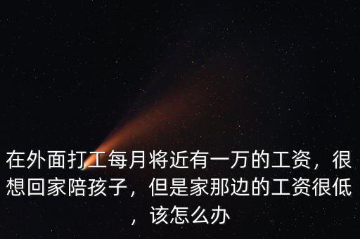 在外面打工每月將近有一萬的工資，很想回家陪孩子，但是家那邊的工資很低，該怎么辦