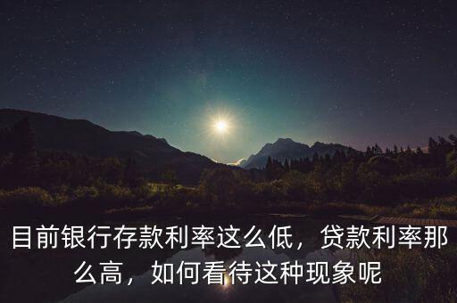 目前銀行存款利率這么低，貸款利率那么高，如何看待這種現(xiàn)象呢