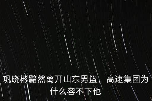 鞏曉彬黯然離開山東男籃，高速集團(tuán)為什么容不下他