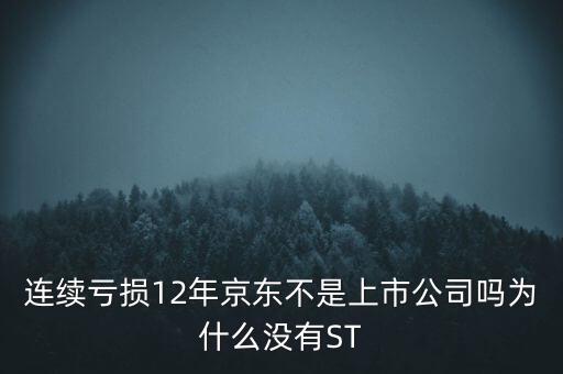 連續(xù)虧損12年京東不是上市公司嗎為什么沒(méi)有ST