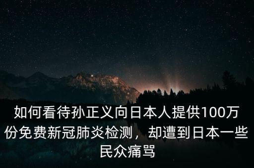 如何看待孫正義向日本人提供100萬份免費新冠肺炎檢測，卻遭到日本一些民眾痛罵