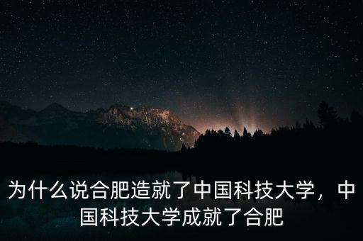 為什么說合肥造就了中國科技大學(xué)，中國科技大學(xué)成就了合肥