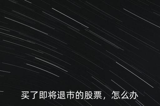 買(mǎi)了股票退市了怎么辦,買(mǎi)了即將退市的股票