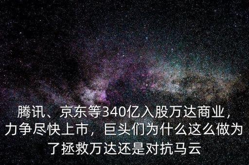 騰訊、京東等340億入股萬(wàn)達(dá)商業(yè)，力爭(zhēng)盡快上市，巨頭們?yōu)槭裁催@么做為了拯救萬(wàn)達(dá)還是對(duì)抗馬云