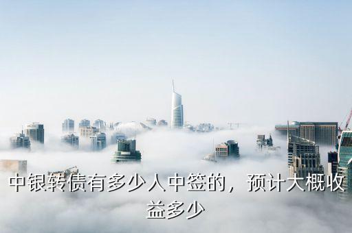 中銀轉(zhuǎn)債有多少人中簽的，預(yù)計(jì)大概收益多少