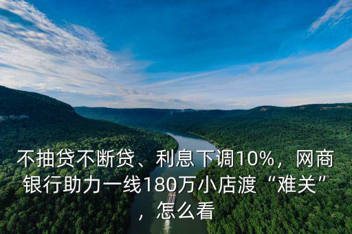 不抽貸不斷貸、利息下調(diào)10%，網(wǎng)商銀行助力一線(xiàn)180萬(wàn)小店渡“難關(guān)”，怎么看