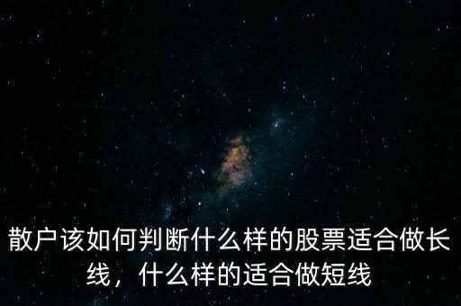 散戶該如何判斷什么樣的股票適合做長(zhǎng)線，什么樣的適合做短線