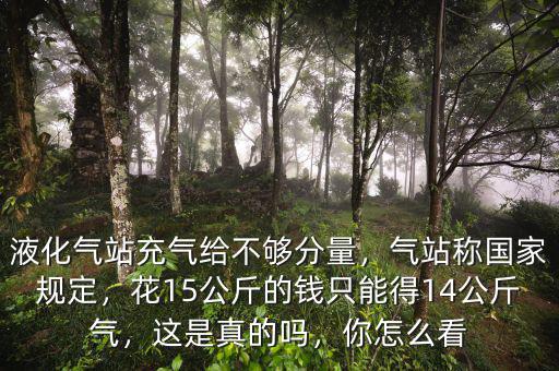 液化氣站充氣給不夠分量，氣站稱國家規(guī)定，花15公斤的錢只能得14公斤氣，這是真的嗎，你怎么看