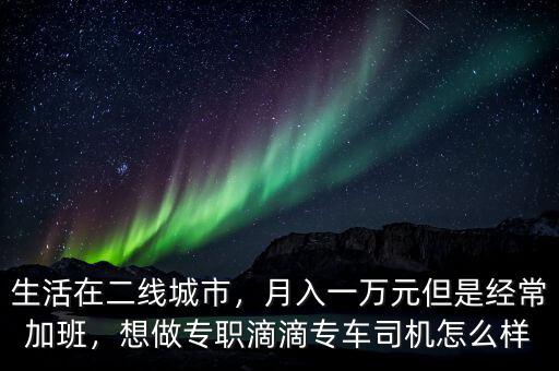 生活在二線城市，月入一萬元但是經(jīng)常加班，想做專職滴滴專車司機(jī)怎么樣