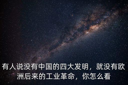 有人說沒有中國的四大發(fā)明，就沒有歐洲后來的工業(yè)革命，你怎么看