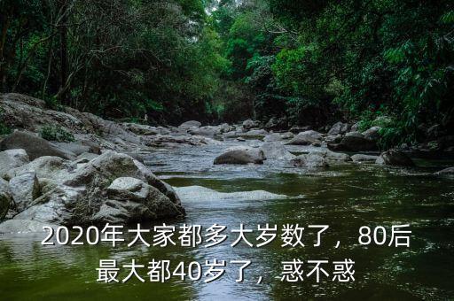 2020年大家都多大歲數(shù)了，80后最大都40歲了，惑不惑