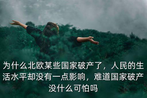 為什么北歐某些國家破產(chǎn)了，人民的生活水平卻沒有一點影響，難道國家破產(chǎn)沒什么可怕嗎