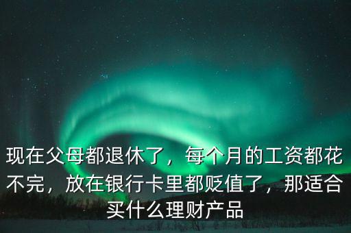 現(xiàn)在父母都退休了，每個(gè)月的工資都花不完，放在銀行卡里都貶值了，那適合買什么理財(cái)產(chǎn)品