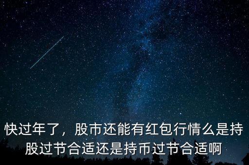 快過年了，股市還能有紅包行情么是持股過節(jié)合適還是持幣過節(jié)合適啊