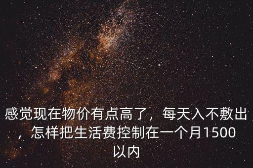 感覺現(xiàn)在物價有點高了，每天入不敷出，怎樣把生活費控制在一個月1500以內(nèi)