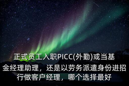 正式員工入職PICC(外勤)或當(dāng)基金經(jīng)理助理，還是以勞務(wù)派遣身份進招行做客戶經(jīng)理，哪個選擇最好