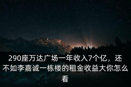 290座萬達廣場一年收入7個億，還不如李嘉誠一棟樓的租金收益大你怎么看