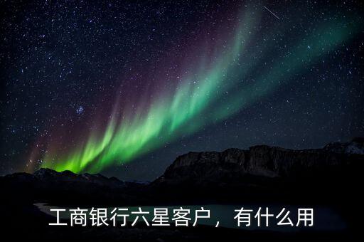 工商銀行七星級(jí)客戶(hù)有什么好處,工商銀行六星客戶(hù)